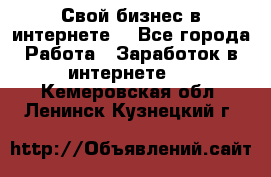 Свой бизнес в интернете. - Все города Работа » Заработок в интернете   . Кемеровская обл.,Ленинск-Кузнецкий г.